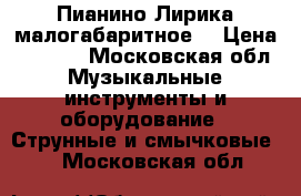 Пианино Лирика малогабаритное  › Цена ­ 1 000 - Московская обл. Музыкальные инструменты и оборудование » Струнные и смычковые   . Московская обл.